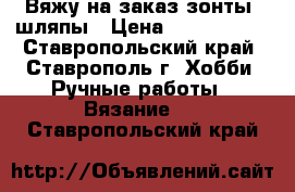 Вяжу на заказ зонты, шляпы › Цена ­ 2000-3000 - Ставропольский край, Ставрополь г. Хобби. Ручные работы » Вязание   . Ставропольский край